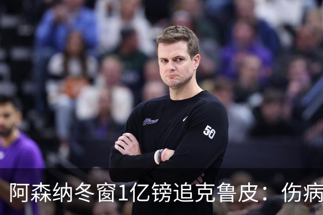 阿森纳冬窗1亿镑追克鲁皮：伤病风险下的争冠豪赌